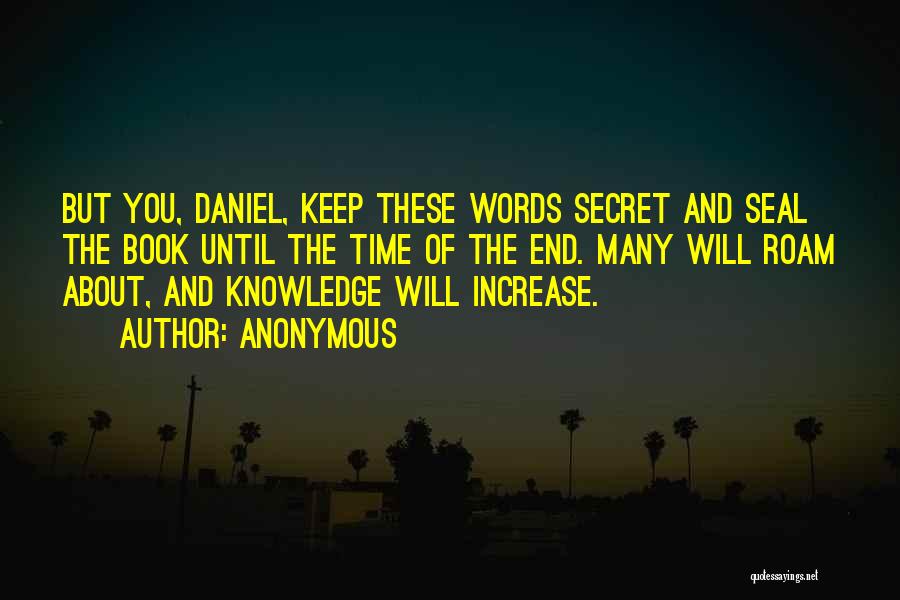 Anonymous Quotes: But You, Daniel, Keep These Words Secret And Seal The Book Until The Time Of The End. Many Will Roam