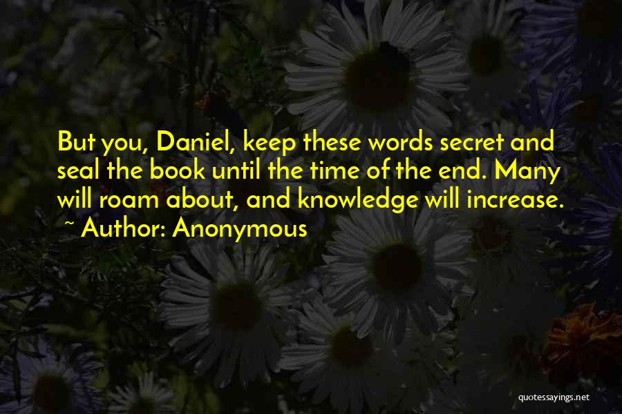 Anonymous Quotes: But You, Daniel, Keep These Words Secret And Seal The Book Until The Time Of The End. Many Will Roam