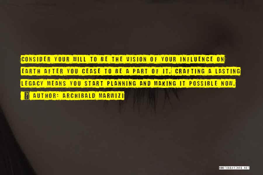 Archibald Marwizi Quotes: Consider Your Will To Be The Vision Of Your Influence On Earth After You Cease To Be A Part Of