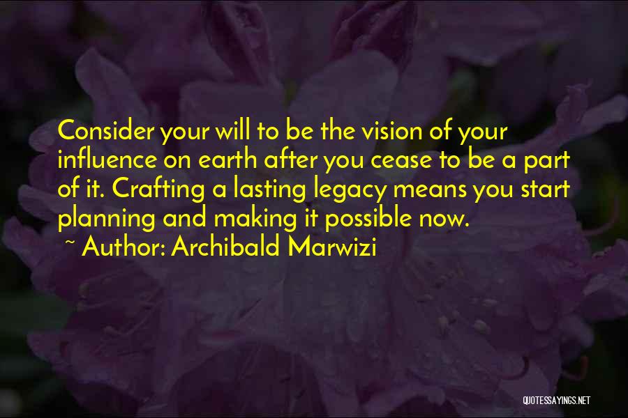 Archibald Marwizi Quotes: Consider Your Will To Be The Vision Of Your Influence On Earth After You Cease To Be A Part Of