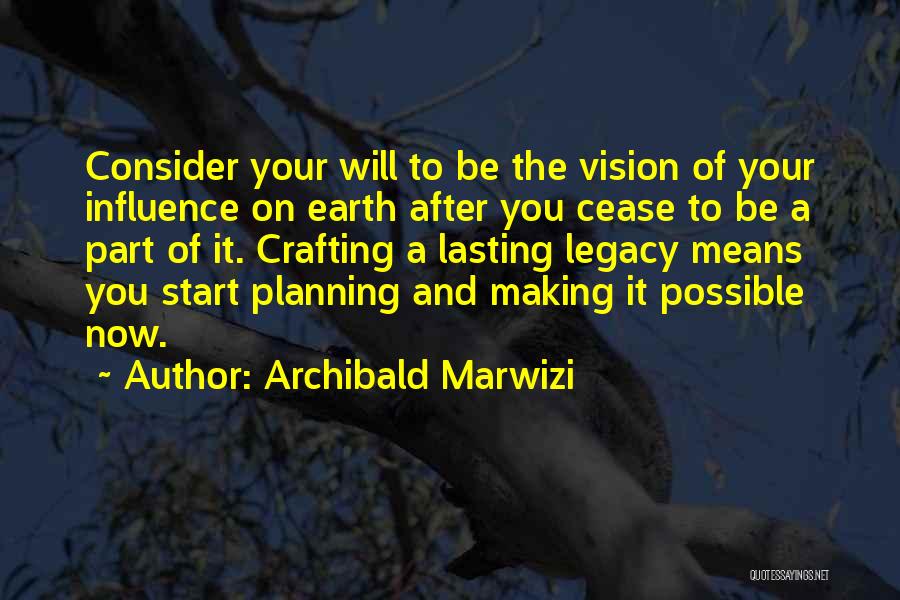 Archibald Marwizi Quotes: Consider Your Will To Be The Vision Of Your Influence On Earth After You Cease To Be A Part Of