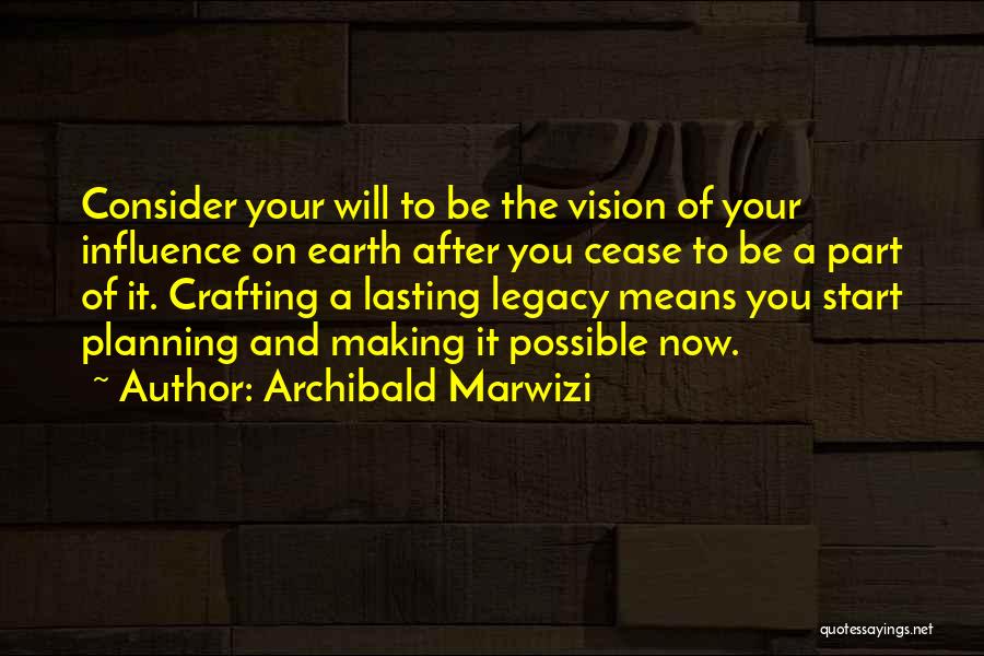 Archibald Marwizi Quotes: Consider Your Will To Be The Vision Of Your Influence On Earth After You Cease To Be A Part Of