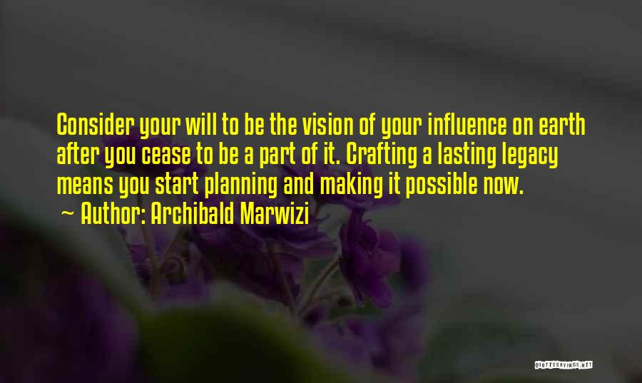 Archibald Marwizi Quotes: Consider Your Will To Be The Vision Of Your Influence On Earth After You Cease To Be A Part Of