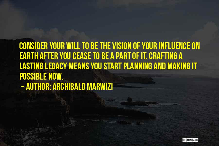 Archibald Marwizi Quotes: Consider Your Will To Be The Vision Of Your Influence On Earth After You Cease To Be A Part Of
