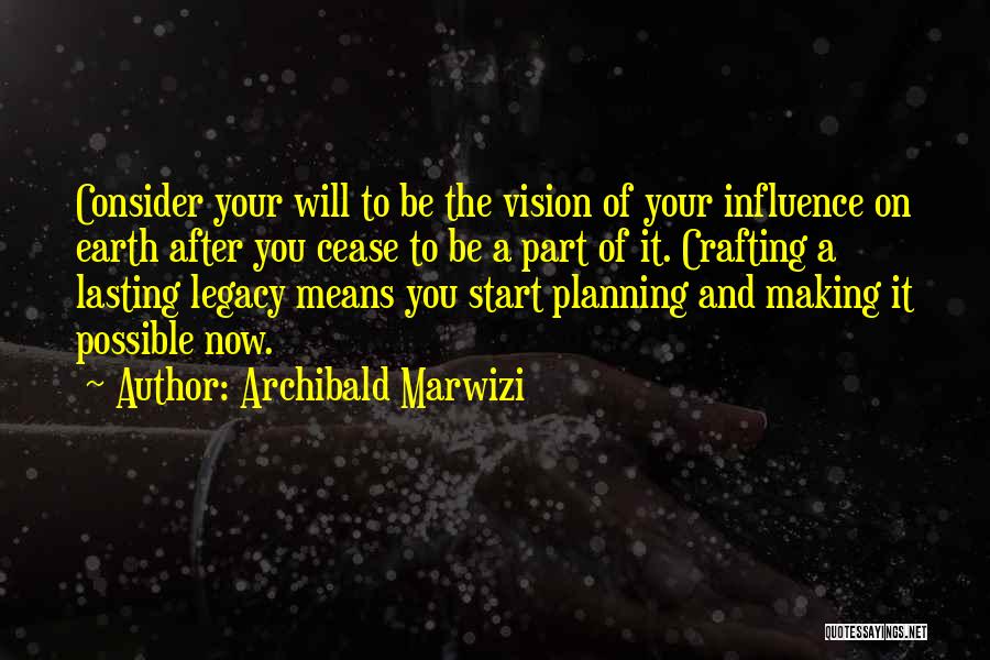 Archibald Marwizi Quotes: Consider Your Will To Be The Vision Of Your Influence On Earth After You Cease To Be A Part Of