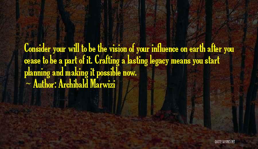 Archibald Marwizi Quotes: Consider Your Will To Be The Vision Of Your Influence On Earth After You Cease To Be A Part Of