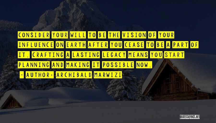 Archibald Marwizi Quotes: Consider Your Will To Be The Vision Of Your Influence On Earth After You Cease To Be A Part Of