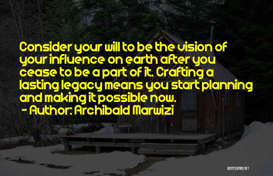 Archibald Marwizi Quotes: Consider Your Will To Be The Vision Of Your Influence On Earth After You Cease To Be A Part Of