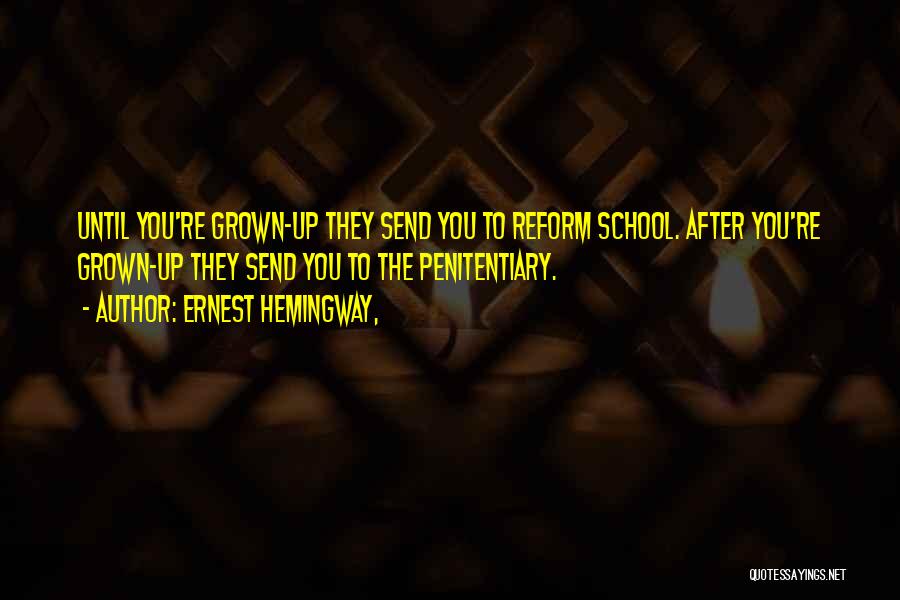 Ernest Hemingway, Quotes: Until You're Grown-up They Send You To Reform School. After You're Grown-up They Send You To The Penitentiary.