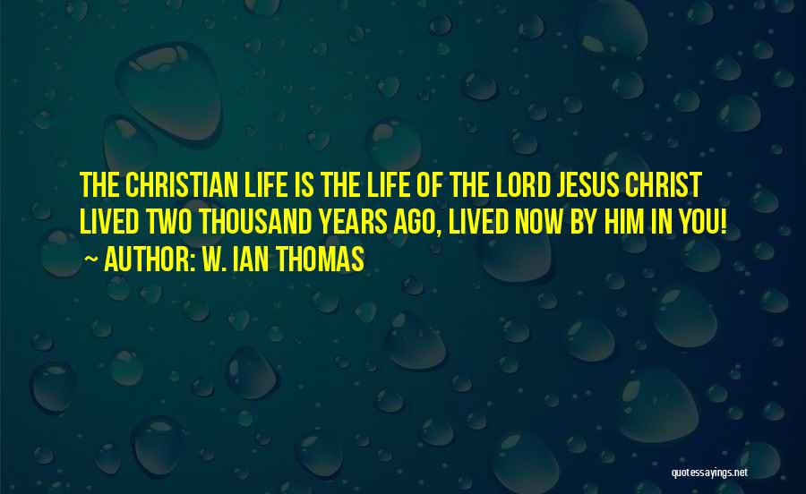 W. Ian Thomas Quotes: The Christian Life Is The Life Of The Lord Jesus Christ Lived Two Thousand Years Ago, Lived Now By Him