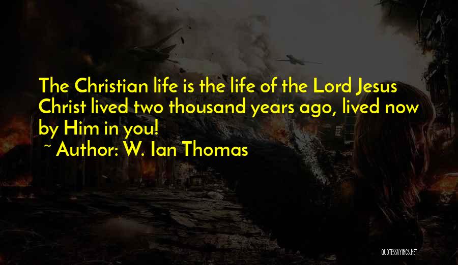W. Ian Thomas Quotes: The Christian Life Is The Life Of The Lord Jesus Christ Lived Two Thousand Years Ago, Lived Now By Him