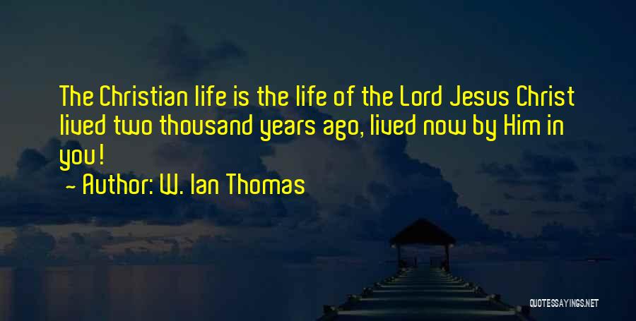 W. Ian Thomas Quotes: The Christian Life Is The Life Of The Lord Jesus Christ Lived Two Thousand Years Ago, Lived Now By Him