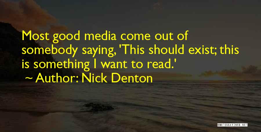 Nick Denton Quotes: Most Good Media Come Out Of Somebody Saying, 'this Should Exist; This Is Something I Want To Read.'