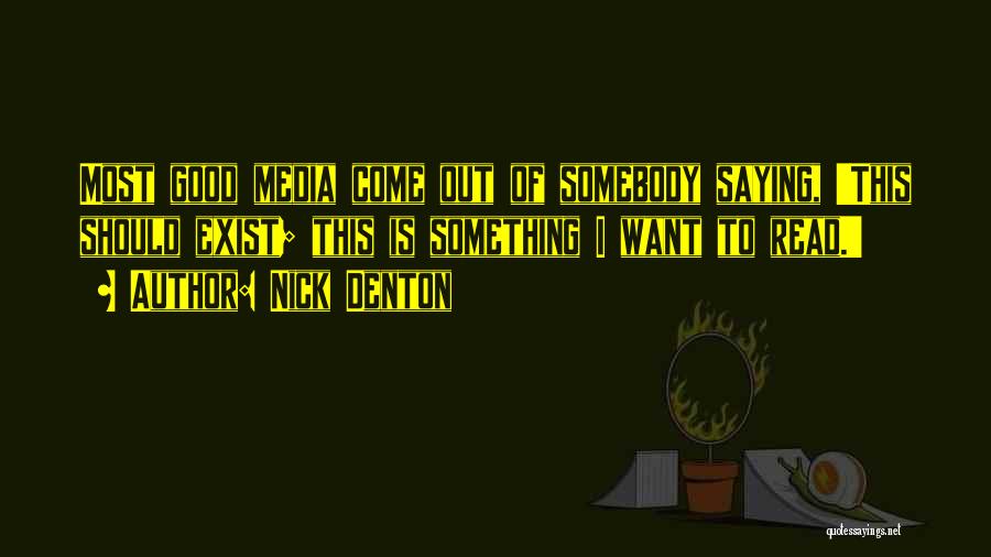 Nick Denton Quotes: Most Good Media Come Out Of Somebody Saying, 'this Should Exist; This Is Something I Want To Read.'