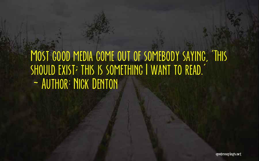 Nick Denton Quotes: Most Good Media Come Out Of Somebody Saying, 'this Should Exist; This Is Something I Want To Read.'