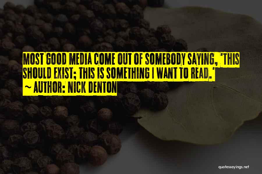 Nick Denton Quotes: Most Good Media Come Out Of Somebody Saying, 'this Should Exist; This Is Something I Want To Read.'