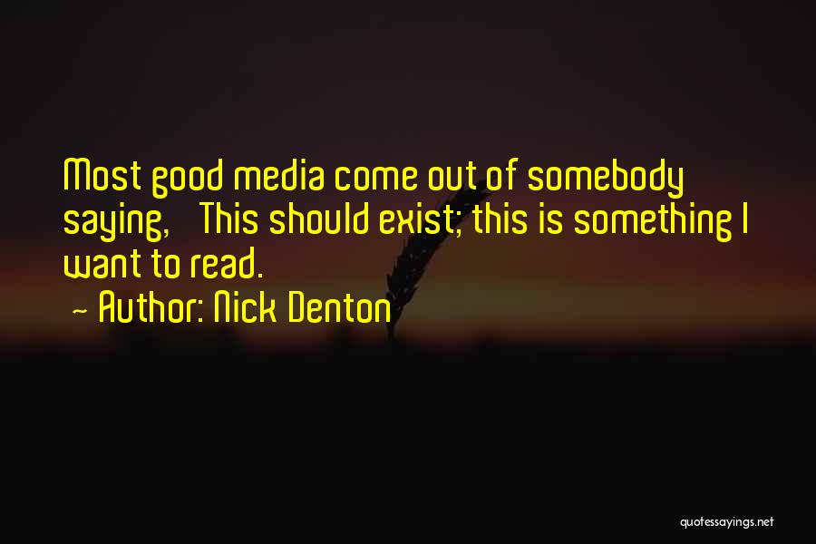 Nick Denton Quotes: Most Good Media Come Out Of Somebody Saying, 'this Should Exist; This Is Something I Want To Read.'
