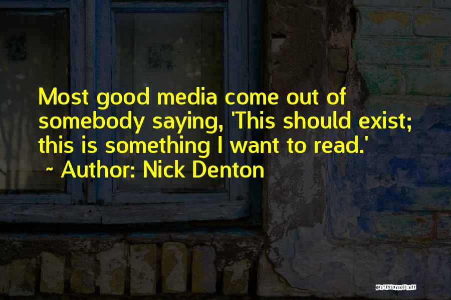 Nick Denton Quotes: Most Good Media Come Out Of Somebody Saying, 'this Should Exist; This Is Something I Want To Read.'