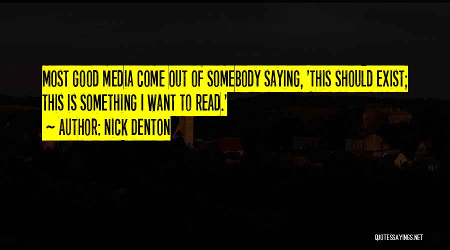 Nick Denton Quotes: Most Good Media Come Out Of Somebody Saying, 'this Should Exist; This Is Something I Want To Read.'