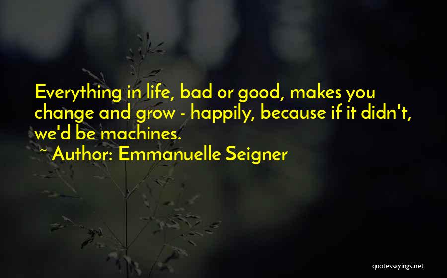 Emmanuelle Seigner Quotes: Everything In Life, Bad Or Good, Makes You Change And Grow - Happily, Because If It Didn't, We'd Be Machines.