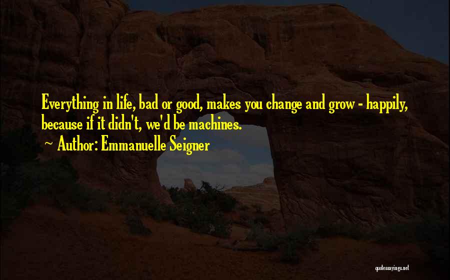 Emmanuelle Seigner Quotes: Everything In Life, Bad Or Good, Makes You Change And Grow - Happily, Because If It Didn't, We'd Be Machines.