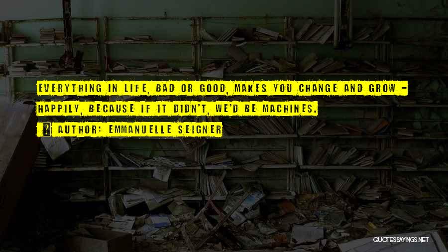 Emmanuelle Seigner Quotes: Everything In Life, Bad Or Good, Makes You Change And Grow - Happily, Because If It Didn't, We'd Be Machines.