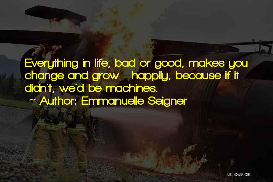 Emmanuelle Seigner Quotes: Everything In Life, Bad Or Good, Makes You Change And Grow - Happily, Because If It Didn't, We'd Be Machines.