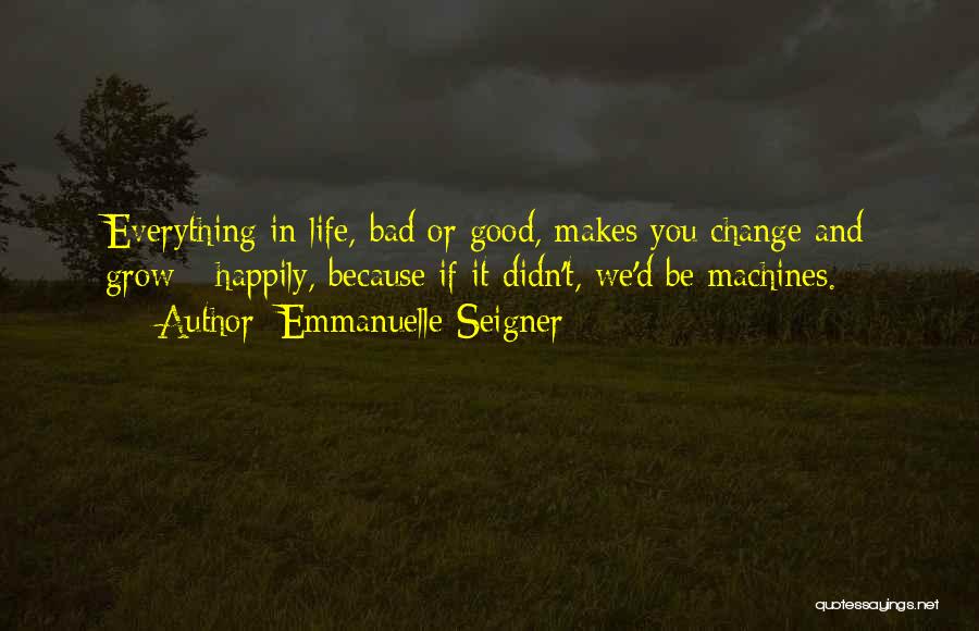 Emmanuelle Seigner Quotes: Everything In Life, Bad Or Good, Makes You Change And Grow - Happily, Because If It Didn't, We'd Be Machines.