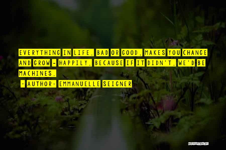 Emmanuelle Seigner Quotes: Everything In Life, Bad Or Good, Makes You Change And Grow - Happily, Because If It Didn't, We'd Be Machines.