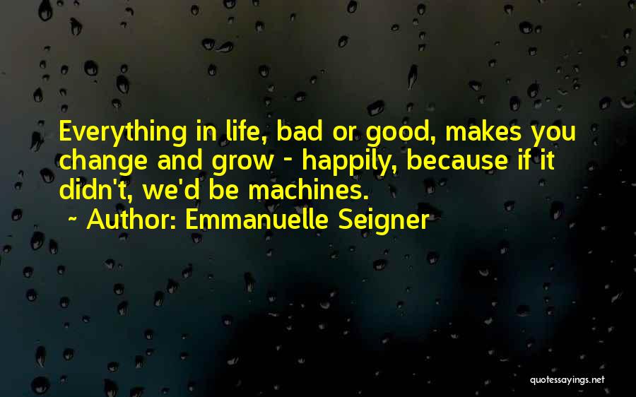 Emmanuelle Seigner Quotes: Everything In Life, Bad Or Good, Makes You Change And Grow - Happily, Because If It Didn't, We'd Be Machines.