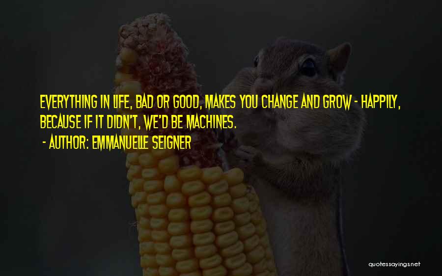 Emmanuelle Seigner Quotes: Everything In Life, Bad Or Good, Makes You Change And Grow - Happily, Because If It Didn't, We'd Be Machines.