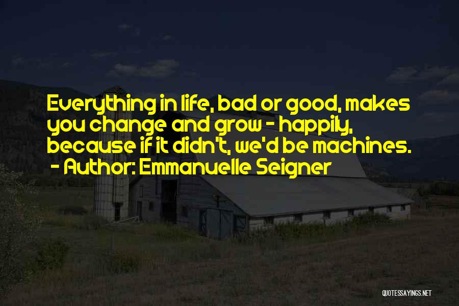 Emmanuelle Seigner Quotes: Everything In Life, Bad Or Good, Makes You Change And Grow - Happily, Because If It Didn't, We'd Be Machines.