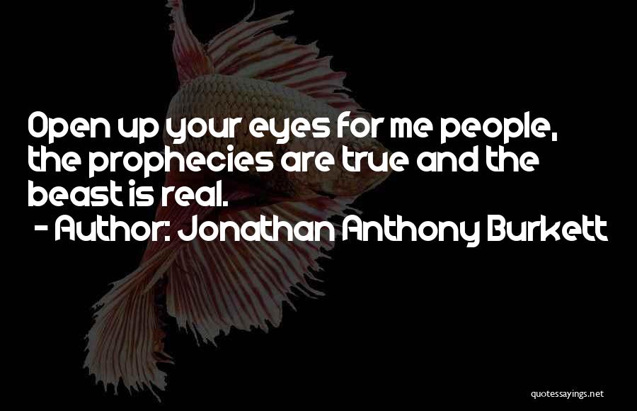 Jonathan Anthony Burkett Quotes: Open Up Your Eyes For Me People, The Prophecies Are True And The Beast Is Real.