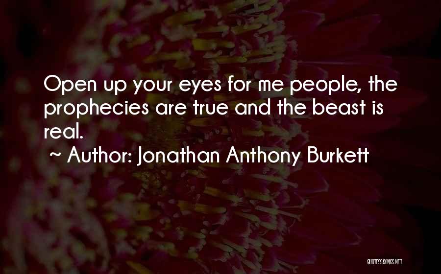 Jonathan Anthony Burkett Quotes: Open Up Your Eyes For Me People, The Prophecies Are True And The Beast Is Real.