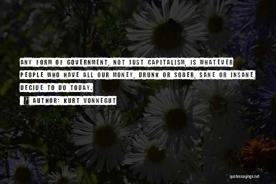 Kurt Vonnegut Quotes: Any Form Of Government, Not Just Capitalism, Is Whatever People Who Have All Our Money, Drunk Or Sober, Sane Or