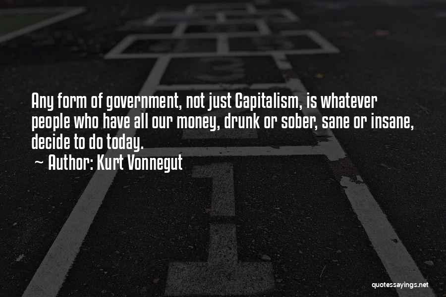 Kurt Vonnegut Quotes: Any Form Of Government, Not Just Capitalism, Is Whatever People Who Have All Our Money, Drunk Or Sober, Sane Or