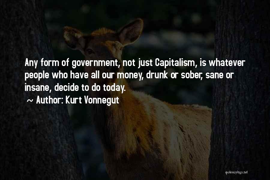 Kurt Vonnegut Quotes: Any Form Of Government, Not Just Capitalism, Is Whatever People Who Have All Our Money, Drunk Or Sober, Sane Or