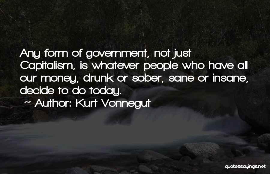 Kurt Vonnegut Quotes: Any Form Of Government, Not Just Capitalism, Is Whatever People Who Have All Our Money, Drunk Or Sober, Sane Or