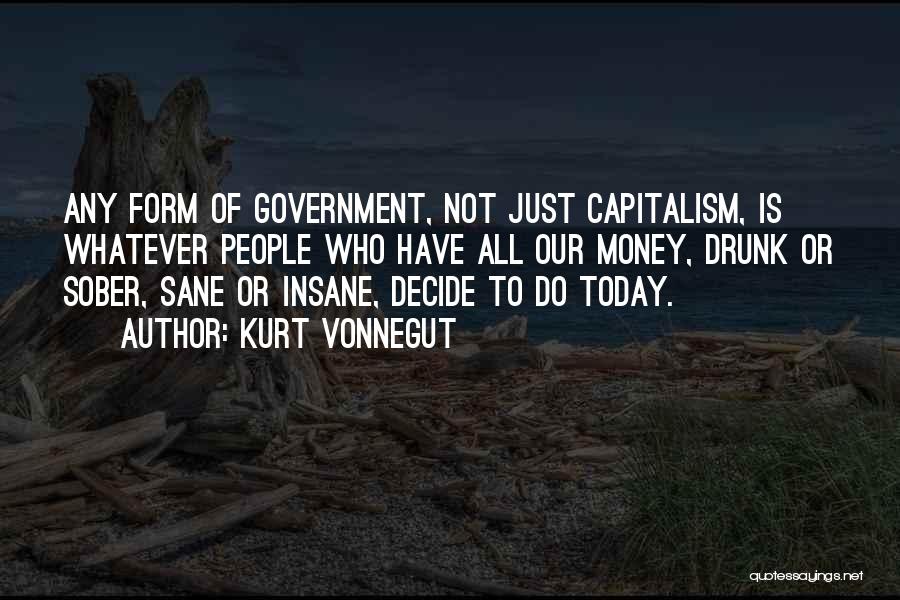 Kurt Vonnegut Quotes: Any Form Of Government, Not Just Capitalism, Is Whatever People Who Have All Our Money, Drunk Or Sober, Sane Or