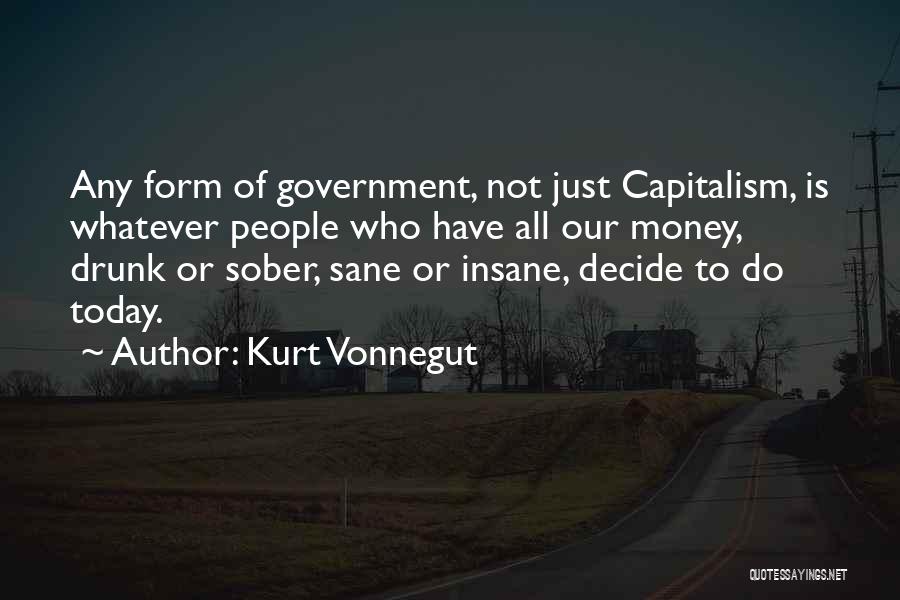 Kurt Vonnegut Quotes: Any Form Of Government, Not Just Capitalism, Is Whatever People Who Have All Our Money, Drunk Or Sober, Sane Or