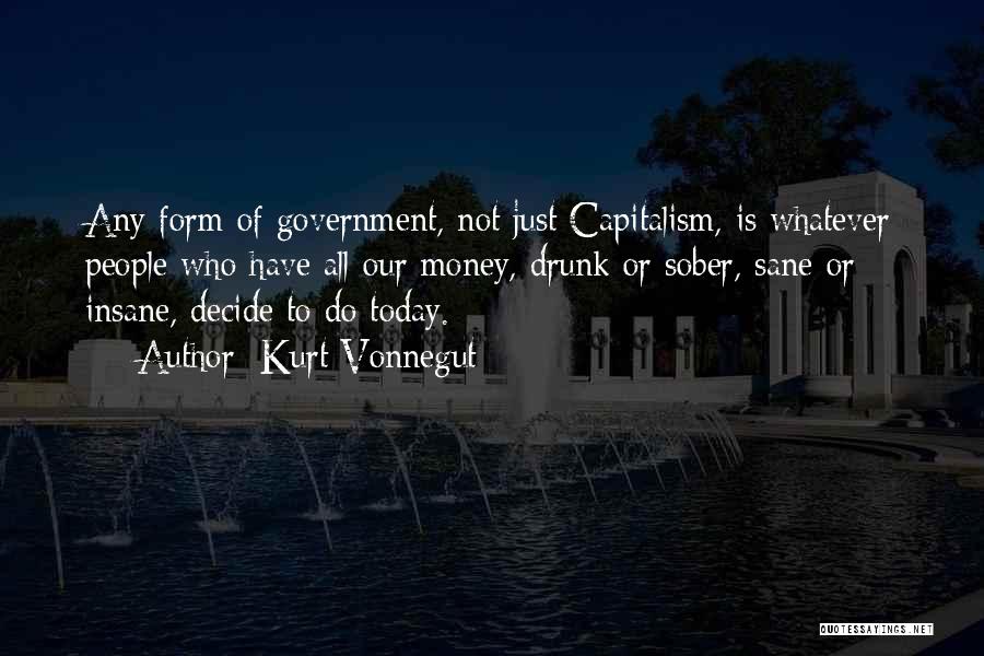 Kurt Vonnegut Quotes: Any Form Of Government, Not Just Capitalism, Is Whatever People Who Have All Our Money, Drunk Or Sober, Sane Or