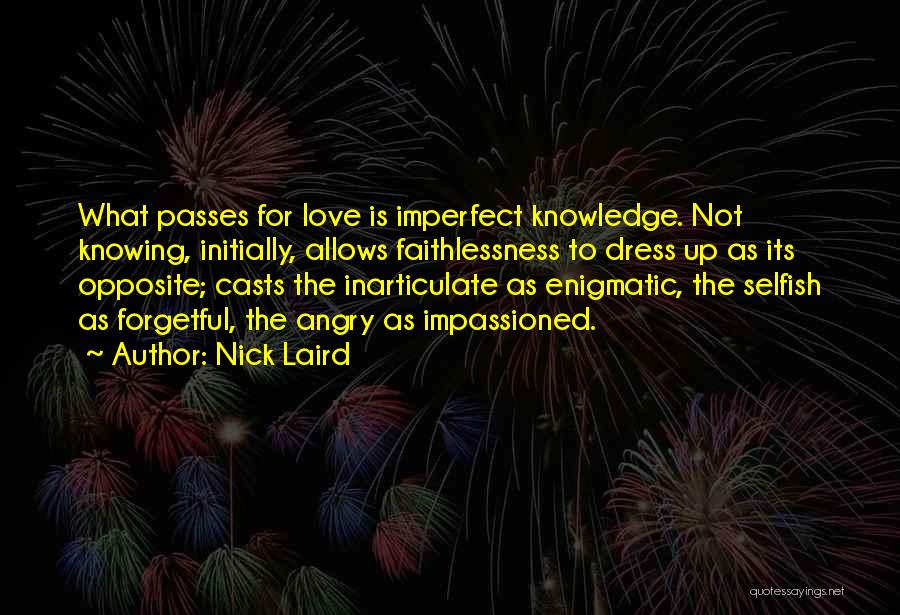 Nick Laird Quotes: What Passes For Love Is Imperfect Knowledge. Not Knowing, Initially, Allows Faithlessness To Dress Up As Its Opposite; Casts The