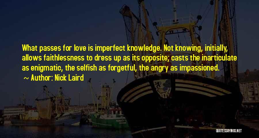 Nick Laird Quotes: What Passes For Love Is Imperfect Knowledge. Not Knowing, Initially, Allows Faithlessness To Dress Up As Its Opposite; Casts The