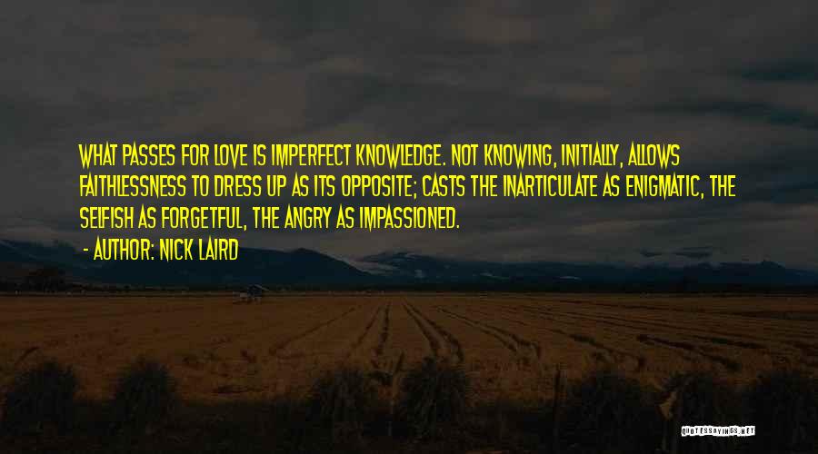 Nick Laird Quotes: What Passes For Love Is Imperfect Knowledge. Not Knowing, Initially, Allows Faithlessness To Dress Up As Its Opposite; Casts The