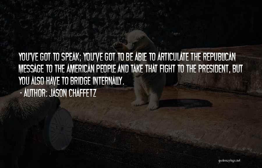 Jason Chaffetz Quotes: You've Got To Speak; You've Got To Be Able To Articulate The Republican Message To The American People And Take