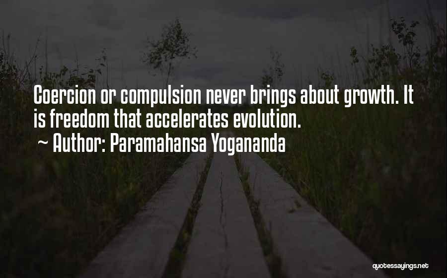 Paramahansa Yogananda Quotes: Coercion Or Compulsion Never Brings About Growth. It Is Freedom That Accelerates Evolution.
