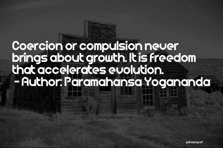 Paramahansa Yogananda Quotes: Coercion Or Compulsion Never Brings About Growth. It Is Freedom That Accelerates Evolution.