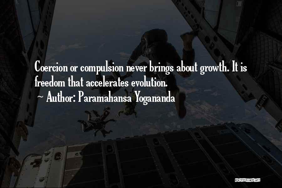 Paramahansa Yogananda Quotes: Coercion Or Compulsion Never Brings About Growth. It Is Freedom That Accelerates Evolution.
