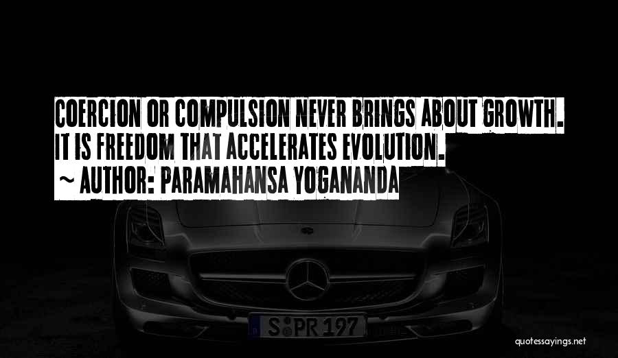 Paramahansa Yogananda Quotes: Coercion Or Compulsion Never Brings About Growth. It Is Freedom That Accelerates Evolution.