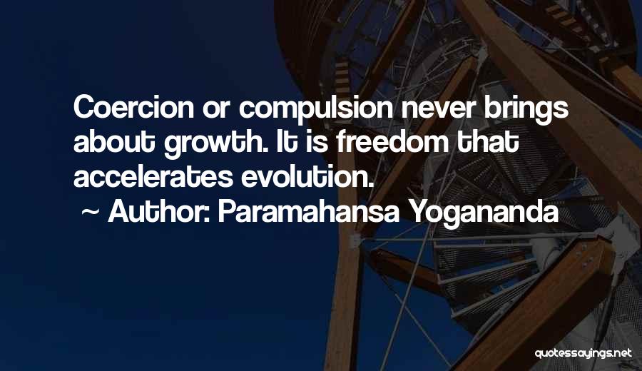 Paramahansa Yogananda Quotes: Coercion Or Compulsion Never Brings About Growth. It Is Freedom That Accelerates Evolution.